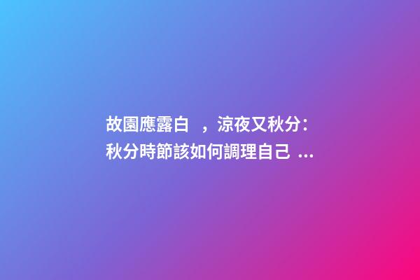 故園應露白，涼夜又秋分：秋分時節該如何調理自己？